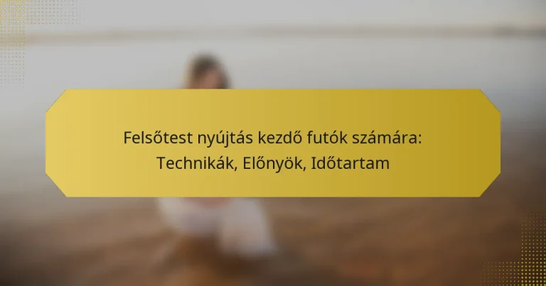 Felsőtest nyújtás kezdő futók számára: Technikák, Előnyök, Időtartam