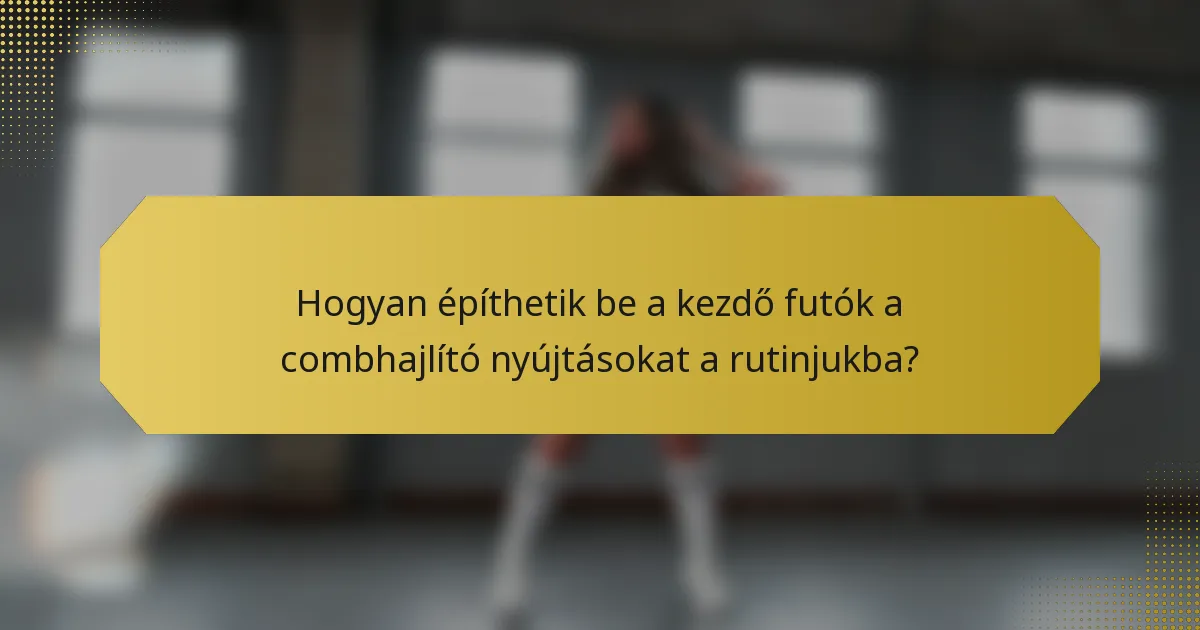 Hogyan építhetik be a kezdő futók a combhajlító nyújtásokat a rutinjukba?