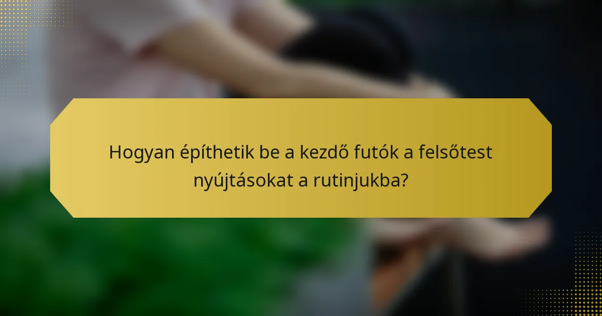 Hogyan építhetik be a kezdő futók a felsőtest nyújtásokat a rutinjukba?