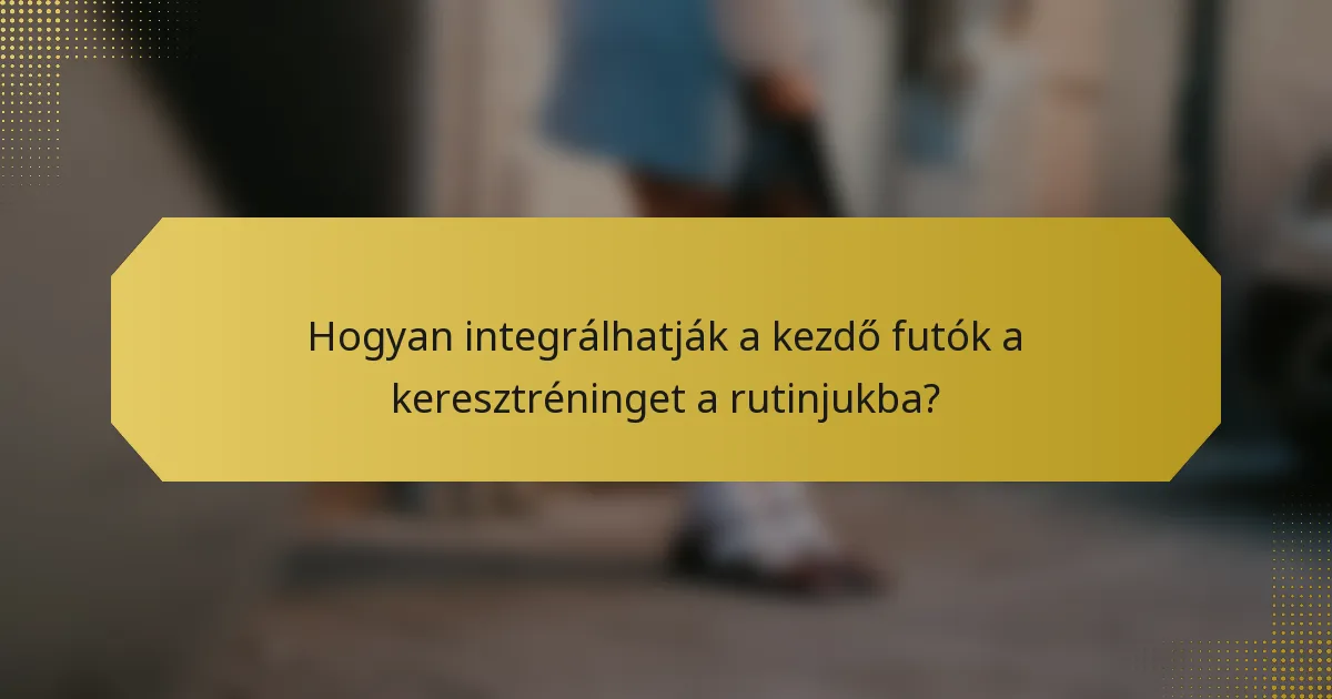 Hogyan integrálhatják a kezdő futók a keresztréninget a rutinjukba?