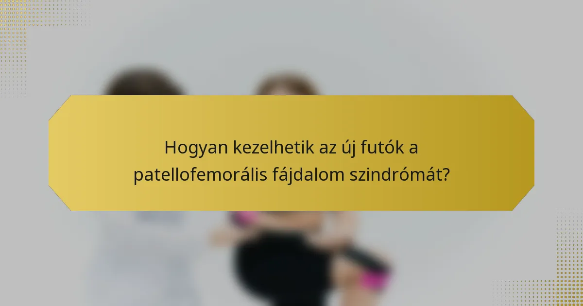 Hogyan kezelhetik az új futók a patellofemorális fájdalom szindrómát?