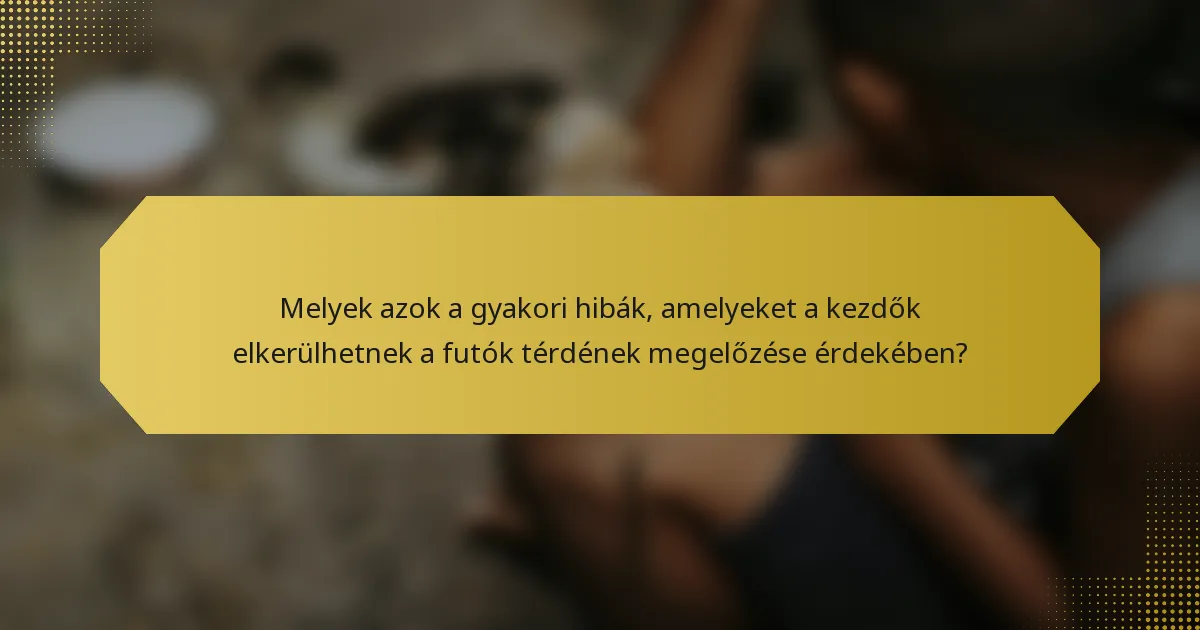 Melyek azok a gyakori hibák, amelyeket a kezdők elkerülhetnek a futók térdének megelőzése érdekében?