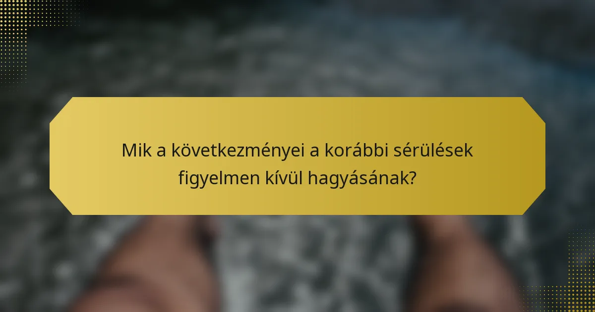 Mik a következményei a korábbi sérülések figyelmen kívül hagyásának?