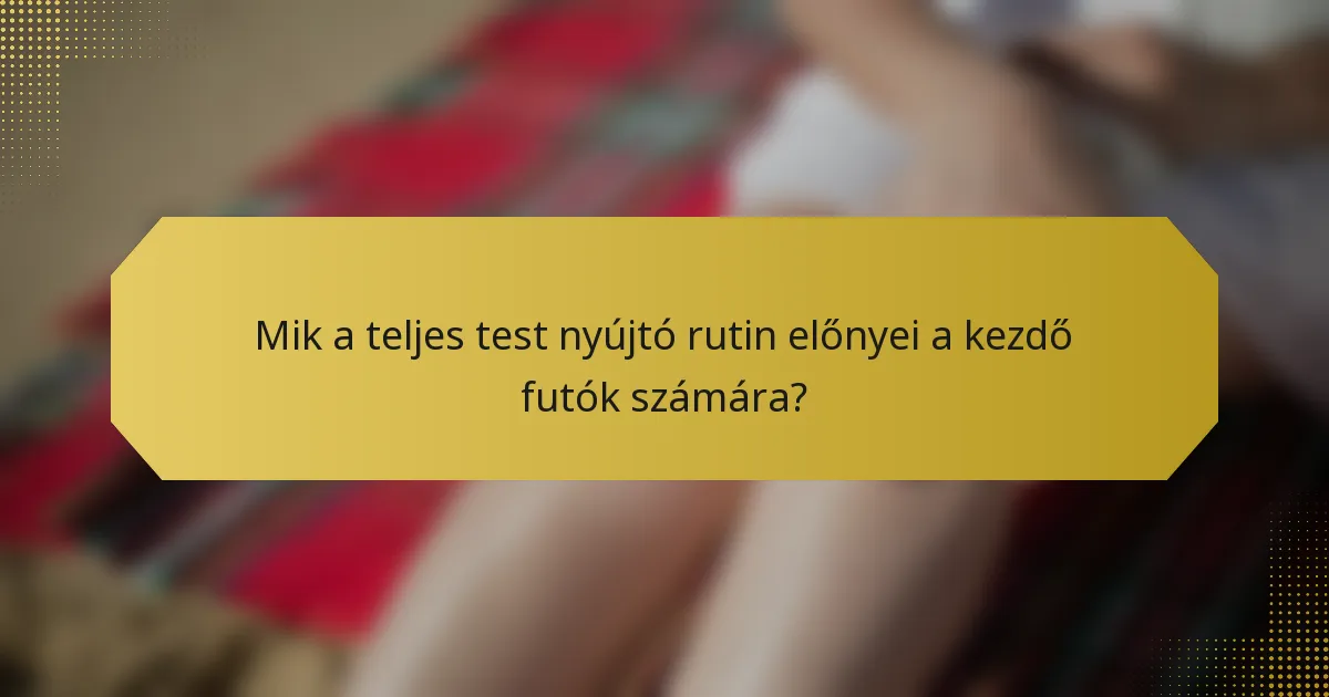 Mik a teljes test nyújtó rutin előnyei a kezdő futók számára?