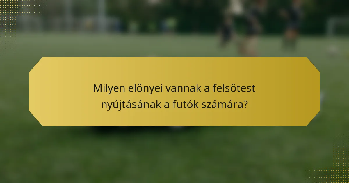 Milyen előnyei vannak a felsőtest nyújtásának a futók számára?