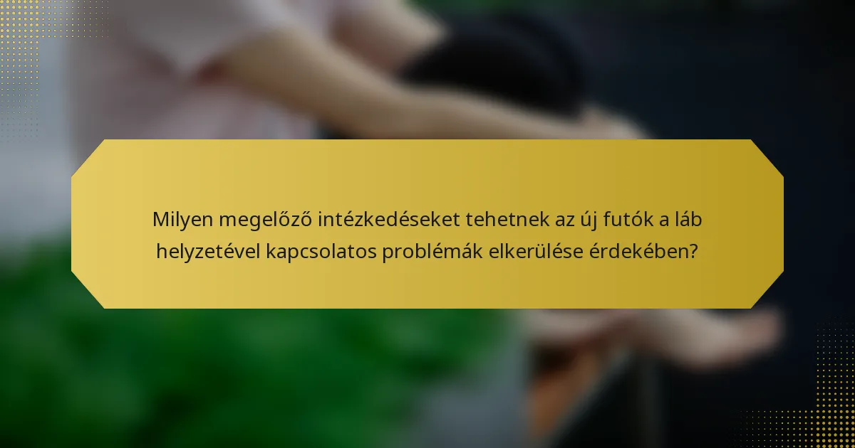 Milyen megelőző intézkedéseket tehetnek az új futók a láb helyzetével kapcsolatos problémák elkerülése érdekében?