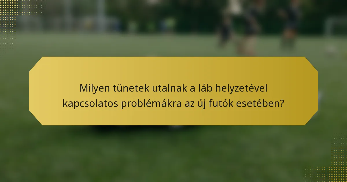 Milyen tünetek utalnak a láb helyzetével kapcsolatos problémákra az új futók esetében?